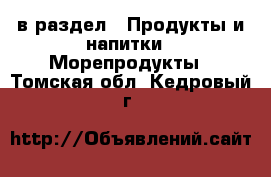  в раздел : Продукты и напитки » Морепродукты . Томская обл.,Кедровый г.